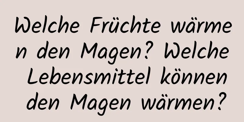 Welche Früchte wärmen den Magen? Welche Lebensmittel können den Magen wärmen?