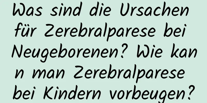 Was sind die Ursachen für Zerebralparese bei Neugeborenen? Wie kann man Zerebralparese bei Kindern vorbeugen?