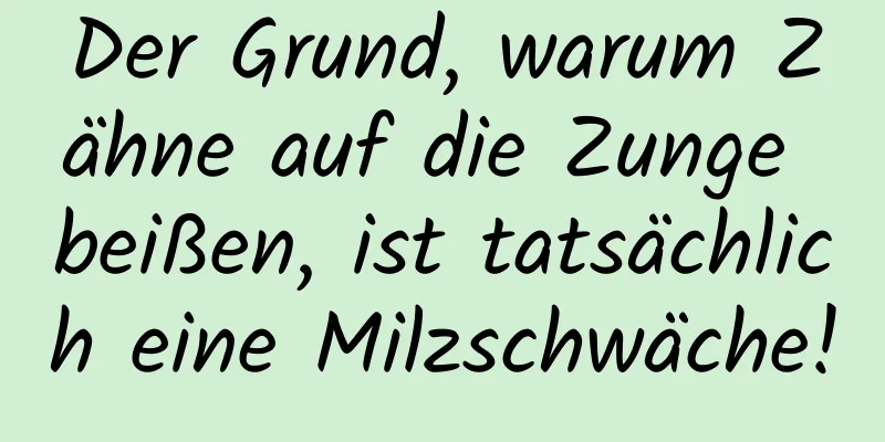 Der Grund, warum Zähne auf die Zunge beißen, ist tatsächlich eine Milzschwäche!