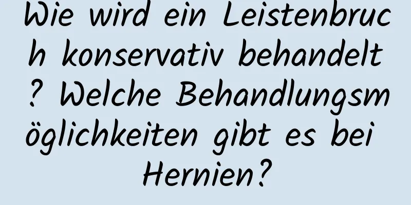 Wie wird ein Leistenbruch konservativ behandelt? Welche Behandlungsmöglichkeiten gibt es bei Hernien?