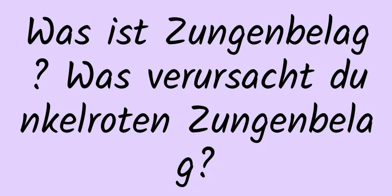 Was ist Zungenbelag? Was verursacht dunkelroten Zungenbelag?