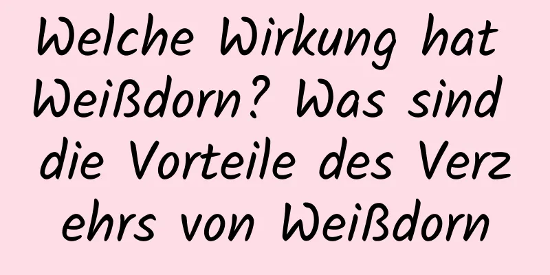 Welche Wirkung hat Weißdorn? Was sind die Vorteile des Verzehrs von Weißdorn