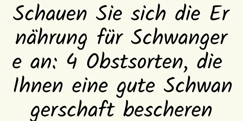 Schauen Sie sich die Ernährung für Schwangere an: 4 Obstsorten, die Ihnen eine gute Schwangerschaft bescheren