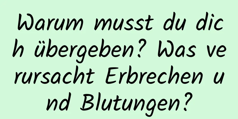 Warum musst du dich übergeben? Was verursacht Erbrechen und Blutungen?