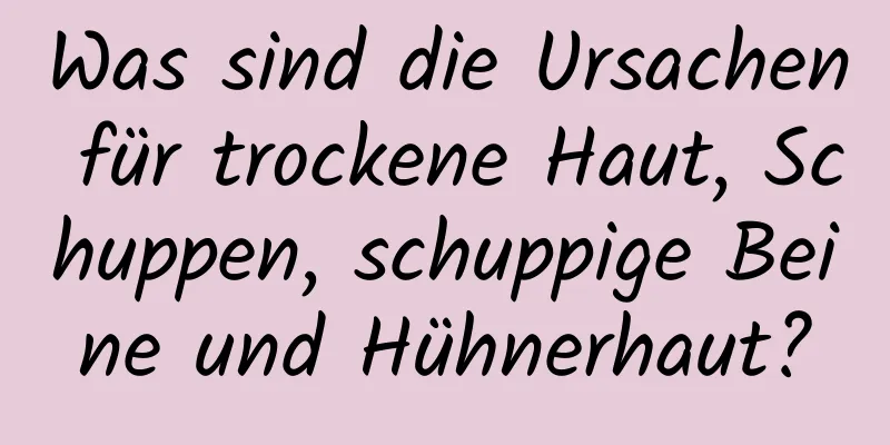 Was sind die Ursachen für trockene Haut, Schuppen, schuppige Beine und Hühnerhaut?