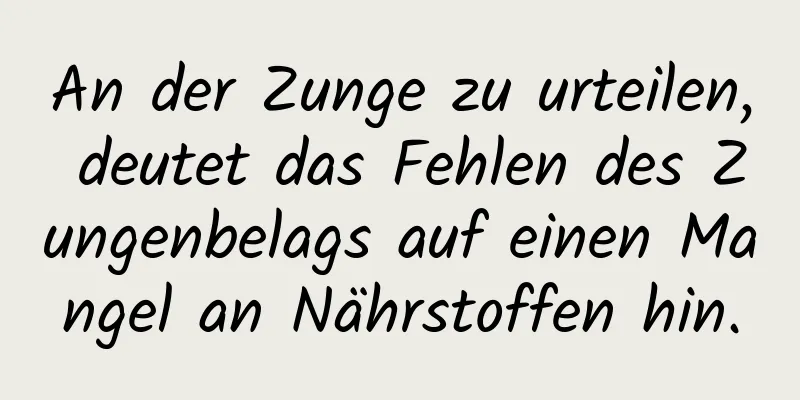 An der Zunge zu urteilen, deutet das Fehlen des Zungenbelags auf einen Mangel an Nährstoffen hin.