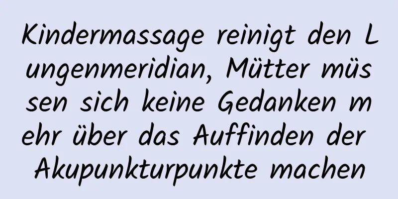 Kindermassage reinigt den Lungenmeridian, Mütter müssen sich keine Gedanken mehr über das Auffinden der Akupunkturpunkte machen