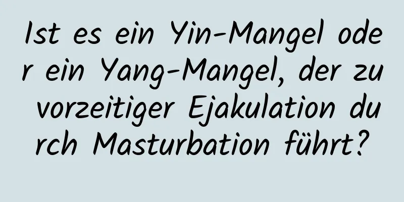 Ist es ein Yin-Mangel oder ein Yang-Mangel, der zu vorzeitiger Ejakulation durch Masturbation führt?