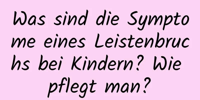 Was sind die Symptome eines Leistenbruchs bei Kindern? Wie pflegt man?