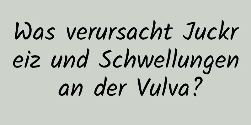 Was verursacht Juckreiz und Schwellungen an der Vulva?