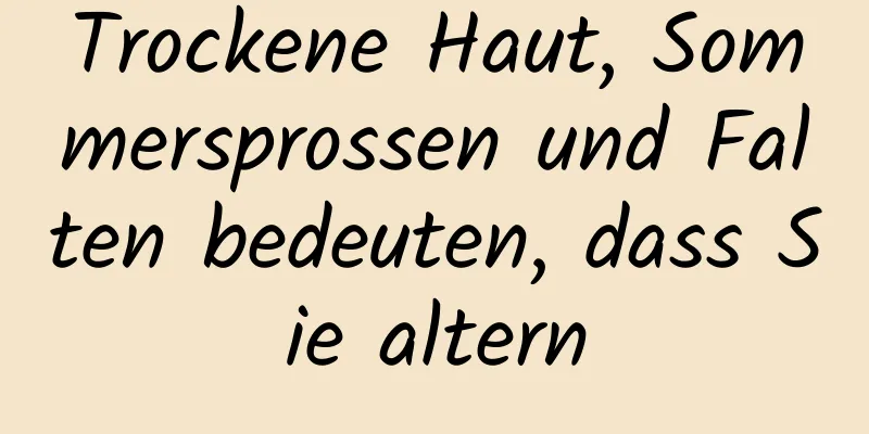 Trockene Haut, Sommersprossen und Falten bedeuten, dass Sie altern