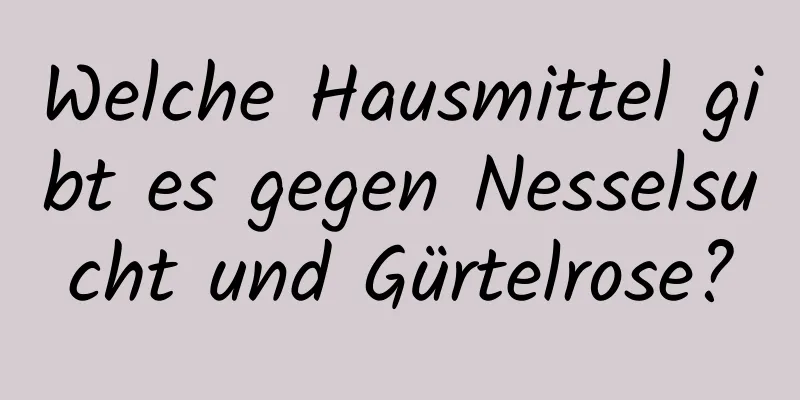 Welche Hausmittel gibt es gegen Nesselsucht und Gürtelrose?