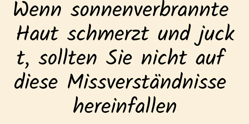 Wenn sonnenverbrannte Haut schmerzt und juckt, sollten Sie nicht auf diese Missverständnisse hereinfallen