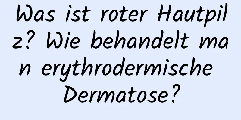 Was ist roter Hautpilz? Wie behandelt man erythrodermische Dermatose?