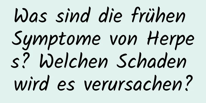 Was sind die frühen Symptome von Herpes? Welchen Schaden wird es verursachen?