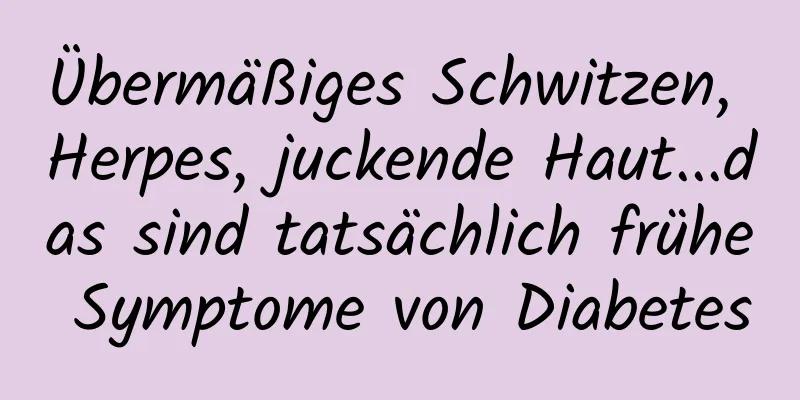 Übermäßiges Schwitzen, Herpes, juckende Haut...das sind tatsächlich frühe Symptome von Diabetes