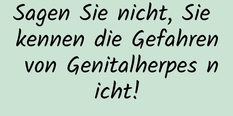 Sagen Sie nicht, Sie kennen die Gefahren von Genitalherpes nicht!