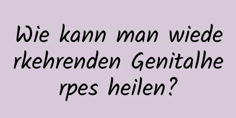 Wie kann man wiederkehrenden Genitalherpes heilen?