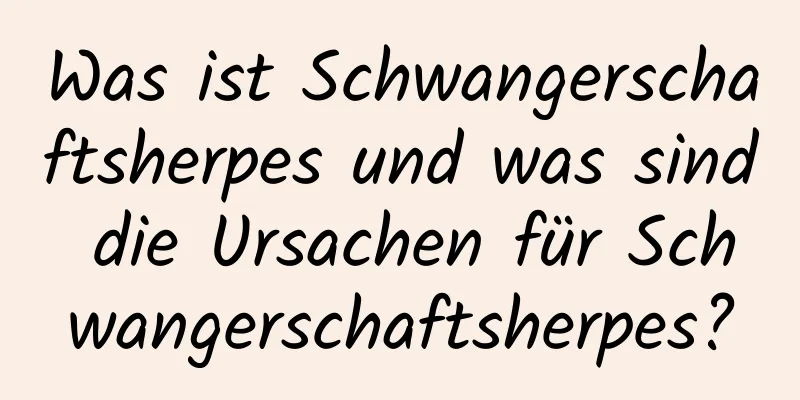 Was ist Schwangerschaftsherpes und was sind die Ursachen für Schwangerschaftsherpes?