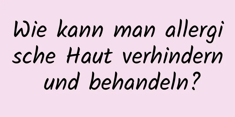 Wie kann man allergische Haut verhindern und behandeln?