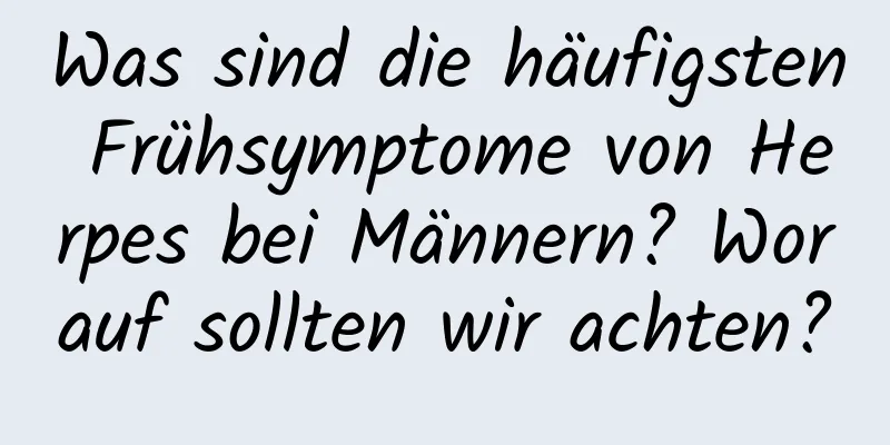 Was sind die häufigsten Frühsymptome von Herpes bei Männern? Worauf sollten wir achten?