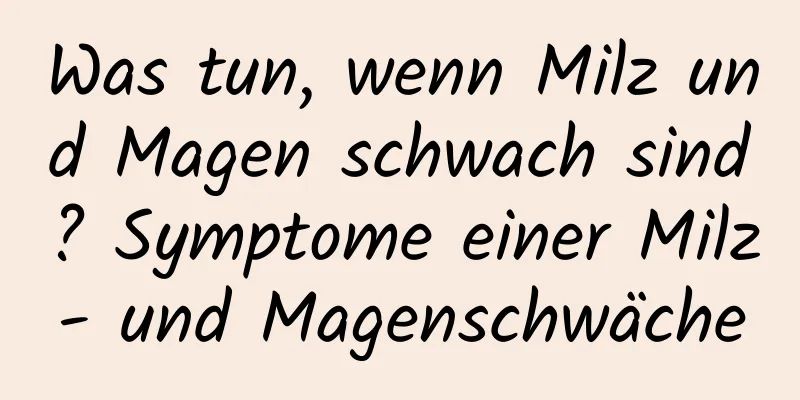 Was tun, wenn Milz und Magen schwach sind? Symptome einer Milz- und Magenschwäche