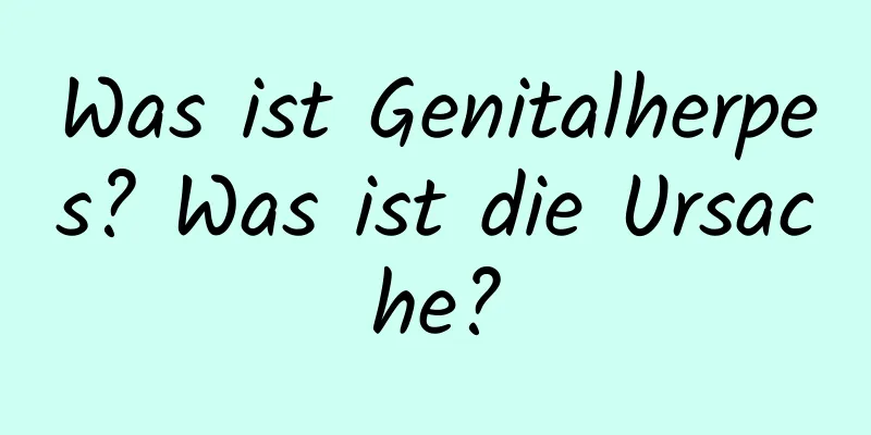 Was ist Genitalherpes? Was ist die Ursache?