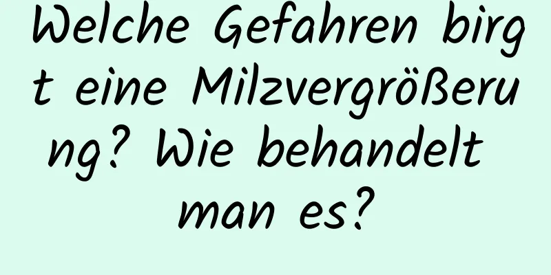 Welche Gefahren birgt eine Milzvergrößerung? Wie behandelt man es?