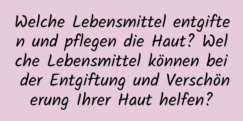 Welche Lebensmittel entgiften und pflegen die Haut? Welche Lebensmittel können bei der Entgiftung und Verschönerung Ihrer Haut helfen?