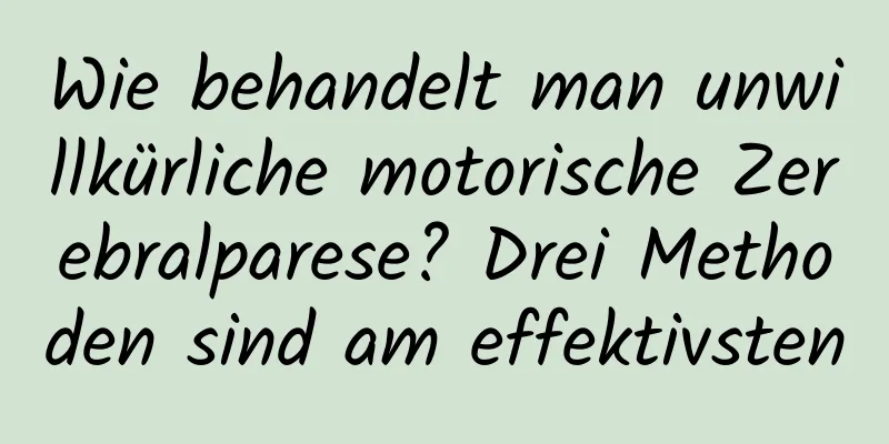 Wie behandelt man unwillkürliche motorische Zerebralparese? Drei Methoden sind am effektivsten