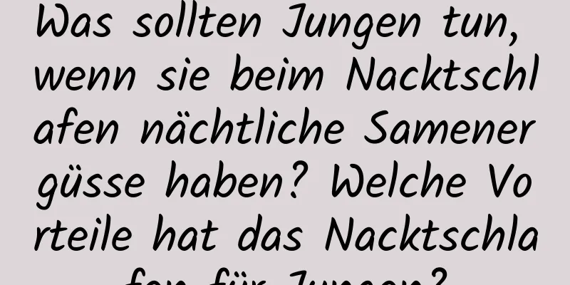 Was sollten Jungen tun, wenn sie beim Nacktschlafen nächtliche Samenergüsse haben? Welche Vorteile hat das Nacktschlafen für Jungen?