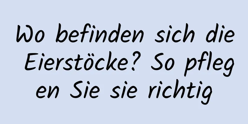 Wo befinden sich die Eierstöcke? So pflegen Sie sie richtig