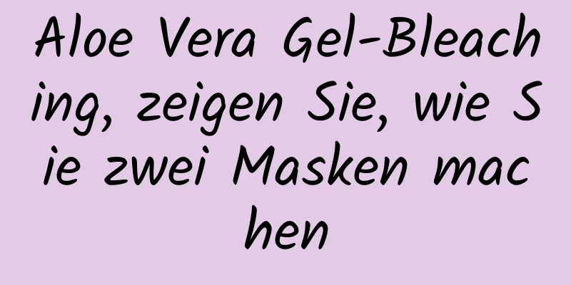 Aloe Vera Gel-Bleaching, zeigen Sie, wie Sie zwei Masken machen