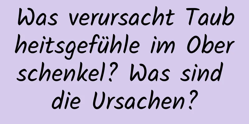 Was verursacht Taubheitsgefühle im Oberschenkel? Was sind die Ursachen?