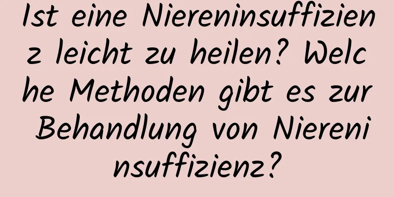 Ist eine Niereninsuffizienz leicht zu heilen? Welche Methoden gibt es zur Behandlung von Niereninsuffizienz?