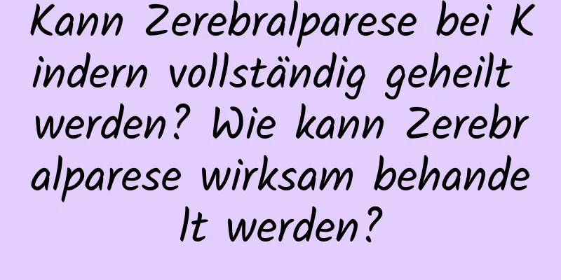 Kann Zerebralparese bei Kindern vollständig geheilt werden? Wie kann Zerebralparese wirksam behandelt werden?