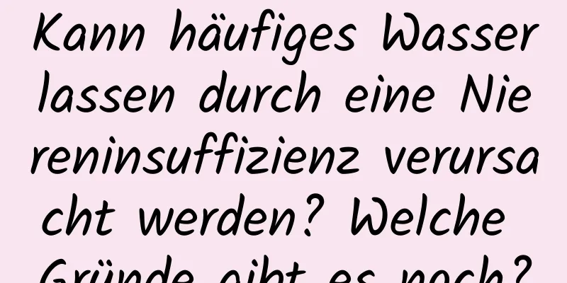 Kann häufiges Wasserlassen durch eine Niereninsuffizienz verursacht werden? Welche Gründe gibt es noch?