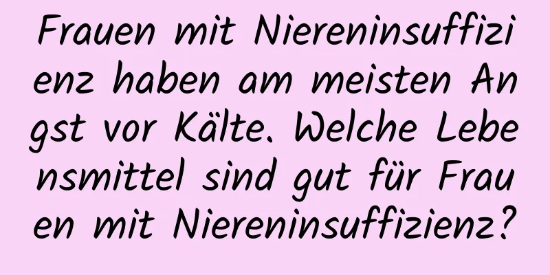 Frauen mit Niereninsuffizienz haben am meisten Angst vor Kälte. Welche Lebensmittel sind gut für Frauen mit Niereninsuffizienz?