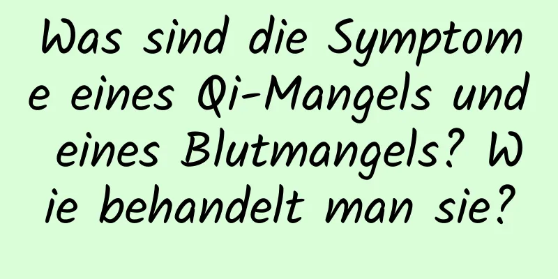 Was sind die Symptome eines Qi-Mangels und eines Blutmangels? Wie behandelt man sie?