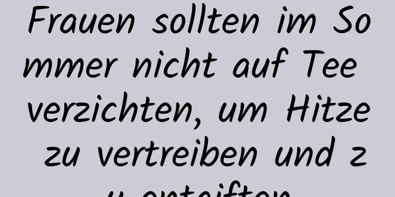 Frauen sollten im Sommer nicht auf Tee verzichten, um Hitze zu vertreiben und zu entgiften