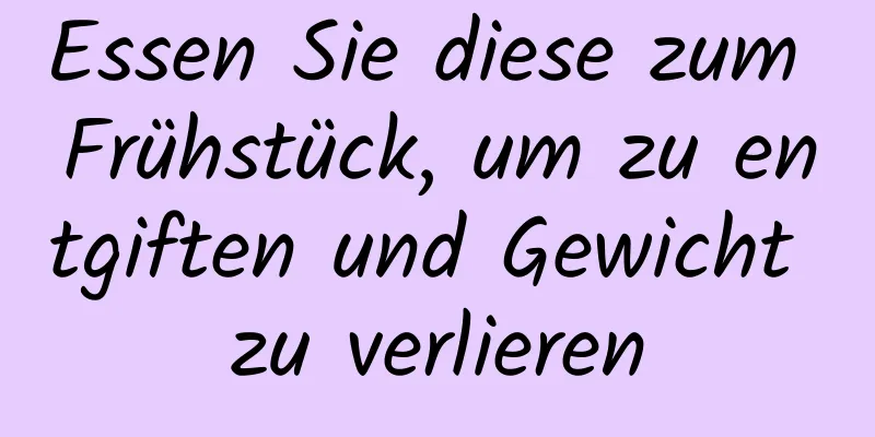 Essen Sie diese zum Frühstück, um zu entgiften und Gewicht zu verlieren