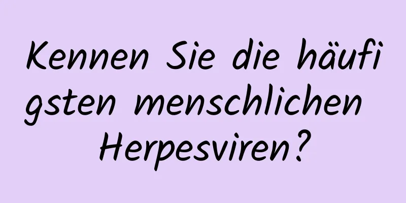 Kennen Sie die häufigsten menschlichen Herpesviren?