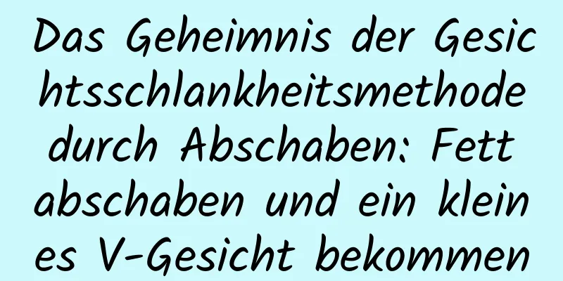 Das Geheimnis der Gesichtsschlankheitsmethode durch Abschaben: Fett abschaben und ein kleines V-Gesicht bekommen