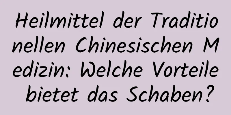 Heilmittel der Traditionellen Chinesischen Medizin: Welche Vorteile bietet das Schaben?