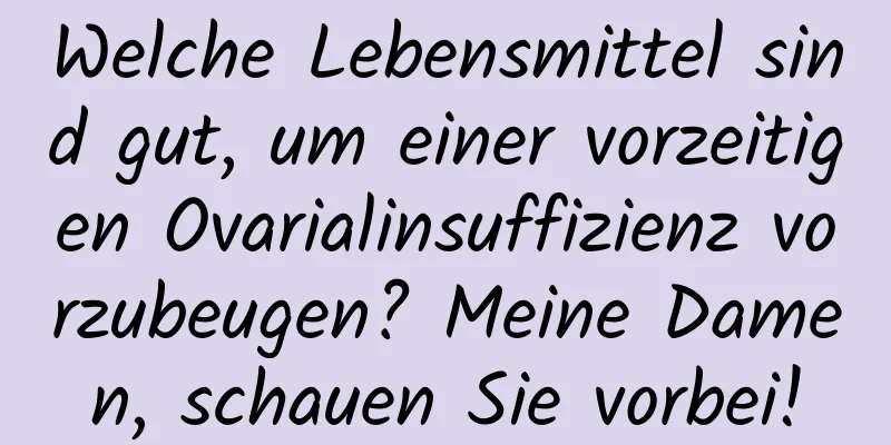 Welche Lebensmittel sind gut, um einer vorzeitigen Ovarialinsuffizienz vorzubeugen? Meine Damen, schauen Sie vorbei!