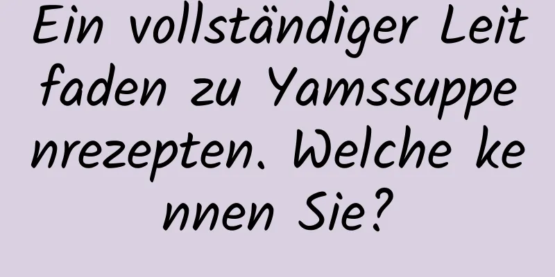 Ein vollständiger Leitfaden zu Yamssuppenrezepten. Welche kennen Sie?