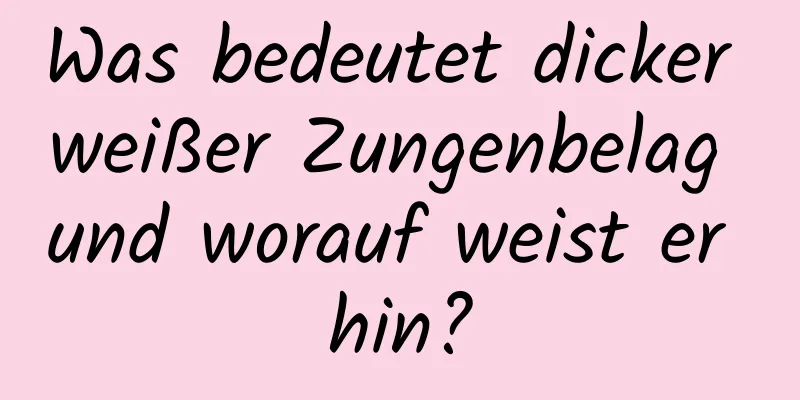 Was bedeutet dicker weißer Zungenbelag und worauf weist er hin?