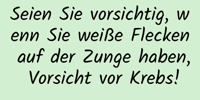 Seien Sie vorsichtig, wenn Sie weiße Flecken auf der Zunge haben, Vorsicht vor Krebs!