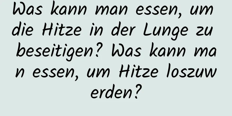 Was kann man essen, um die Hitze in der Lunge zu beseitigen? Was kann man essen, um Hitze loszuwerden?