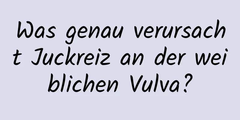 Was genau verursacht Juckreiz an der weiblichen Vulva?